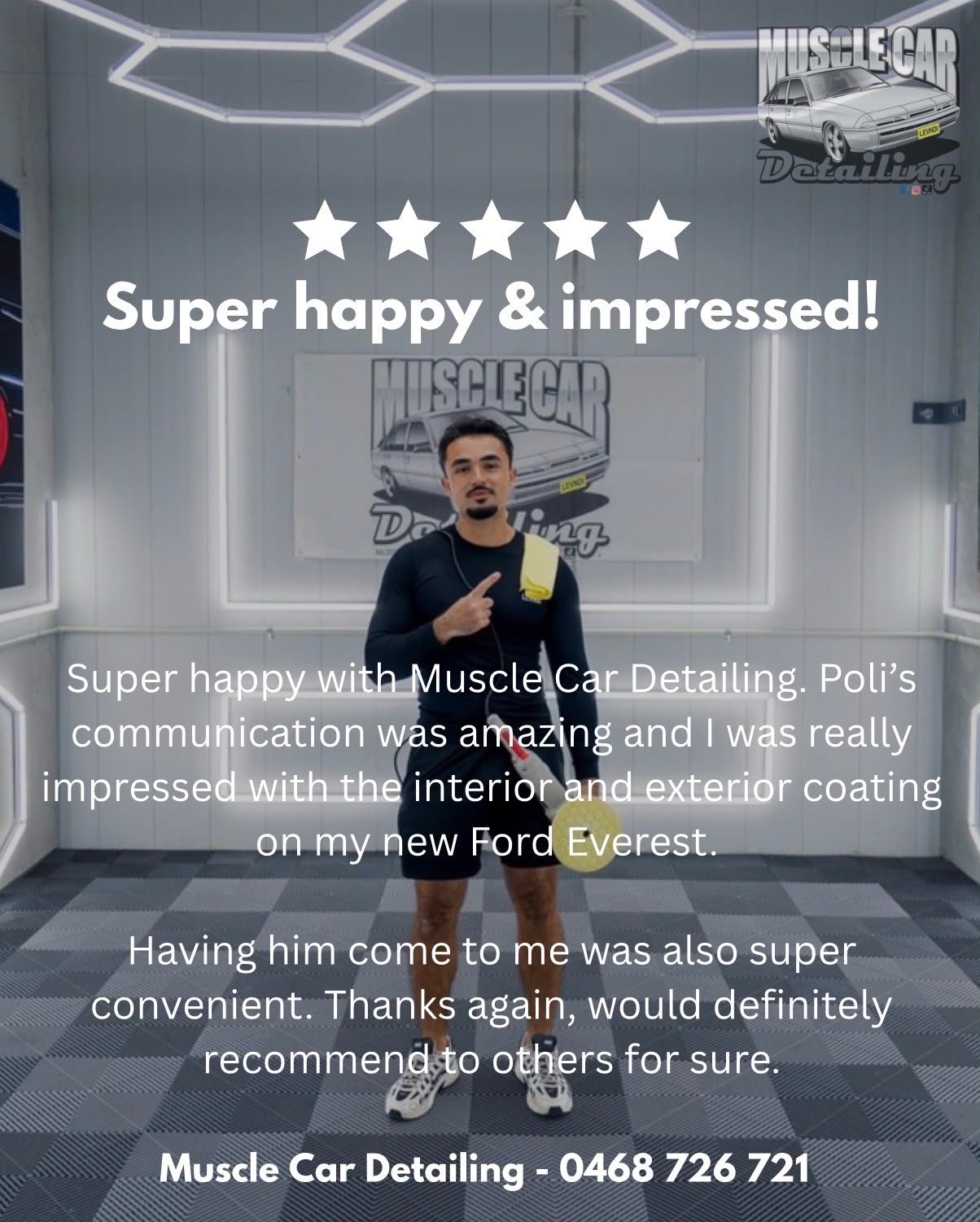 Five-star review: Super happy & impressed! Super happy with Muscle Car Detailing. Poli’s communication was amazing and I was really impressed with the interior and exterior coating on my new Ford Everest. Having him come to me was also super convenient. Thanks again, would definitely recommend to others for sure.