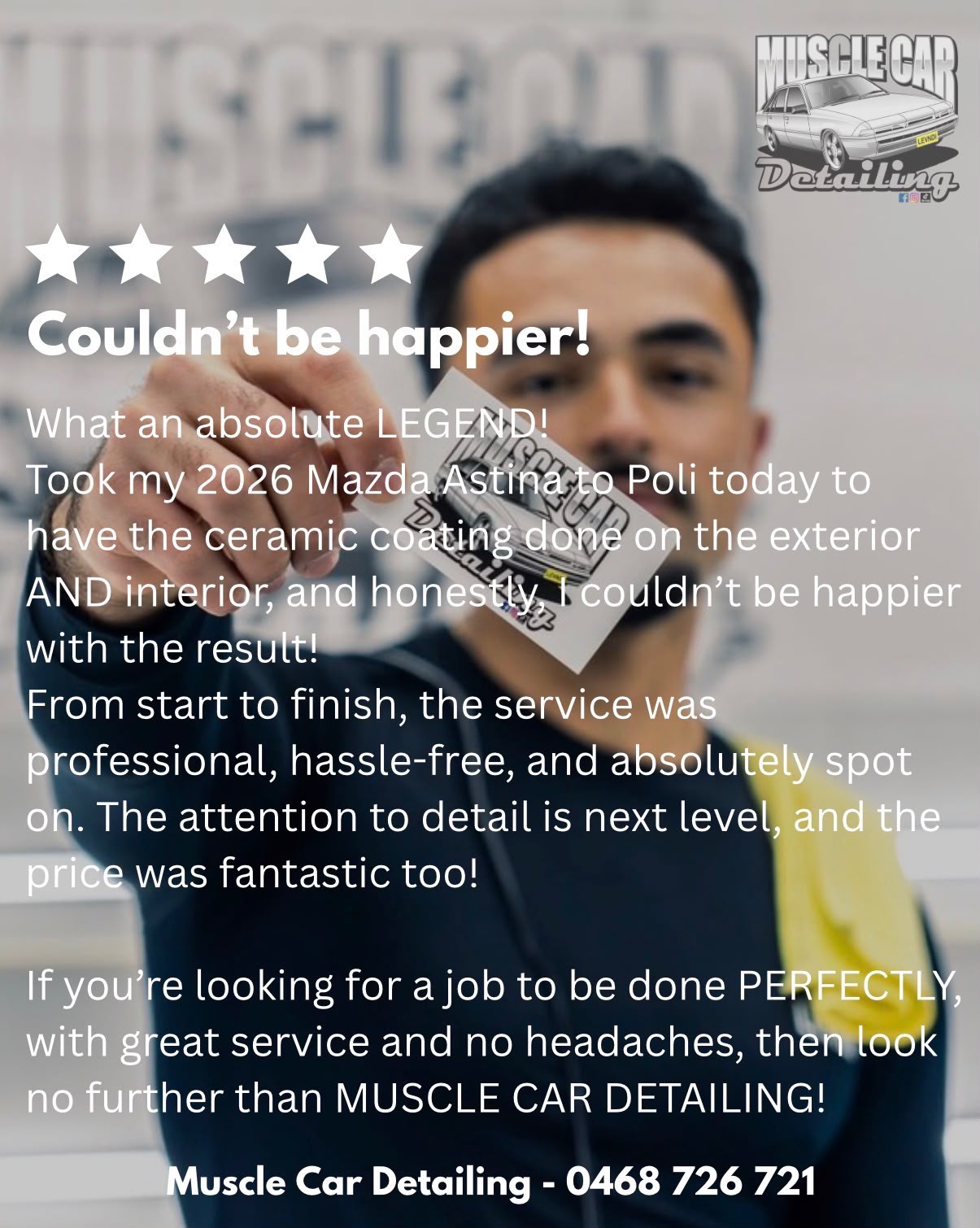 Five-star review: Couldn’t be happier! What an absolute LEGEND! Took my 2026 Mazda Astina to Poli today to have the ceramic coating done on the exterior AND interior, and honestly, I couldn’t be happier with the result! From start to finish, the service was professional, hassle-free, and absolutely spot on. The attention to detail is next level, and the price was fantastic too! If you’re looking for a job to be done PERFECTLY, with great service and no headaches, then look no further than MUSCLE CAR DETAILING!